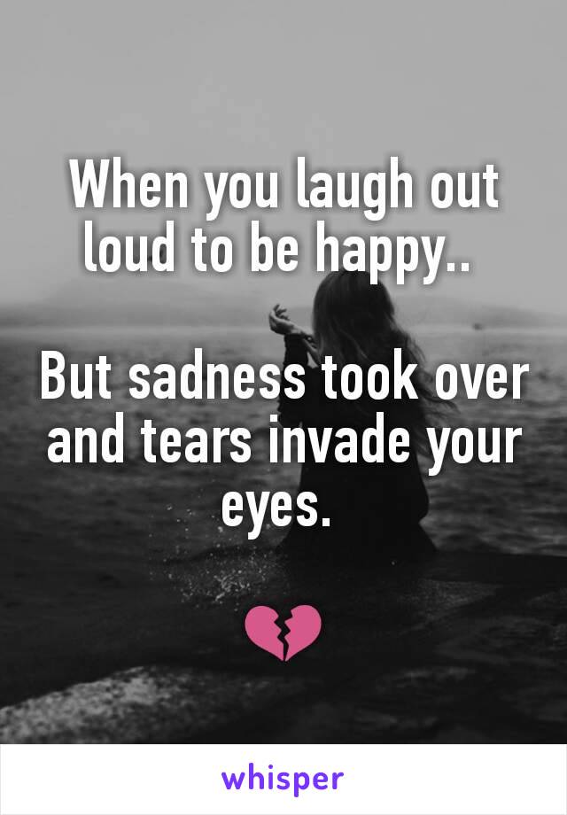 When you laugh out loud to be happy.. 

But sadness took over and tears invade your eyes. 

💔