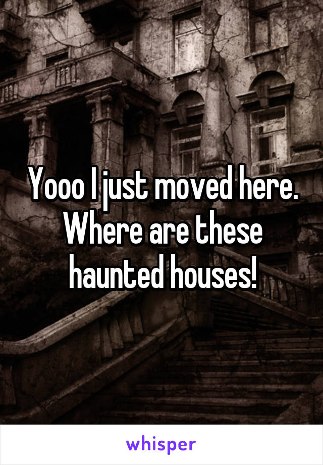 Yooo I just moved here. Where are these haunted houses!
