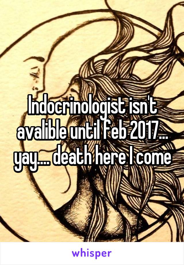Indocrinologist isn't avalible until feb 2017... yay.... death here I come