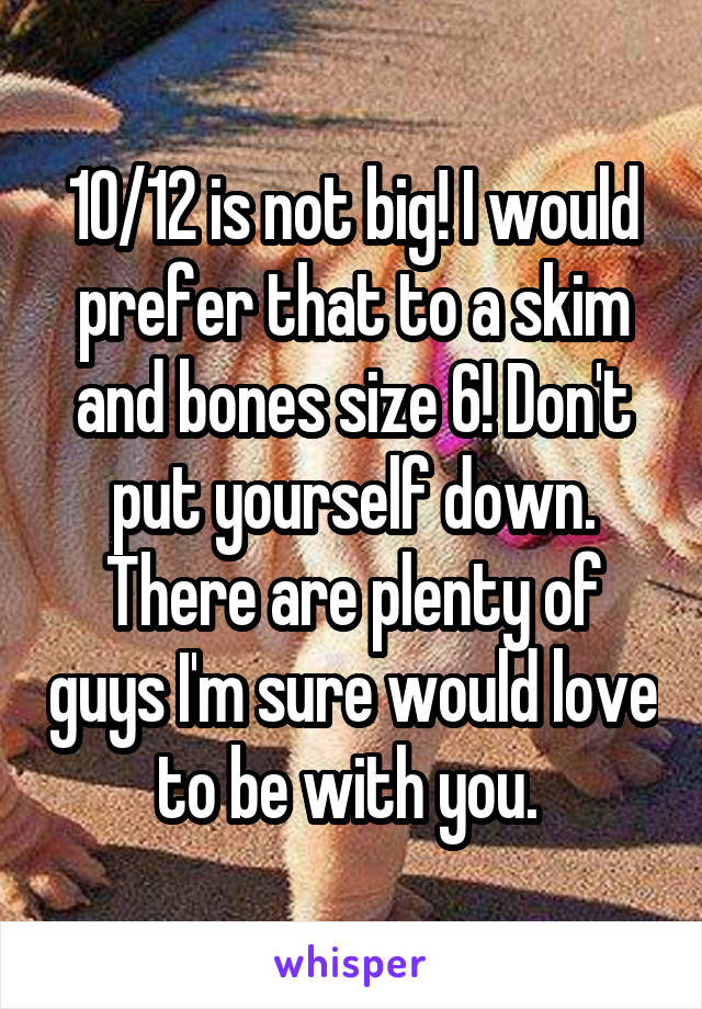 10/12 is not big! I would prefer that to a skim and bones size 6! Don't put yourself down. There are plenty of guys I'm sure would love to be with you. 