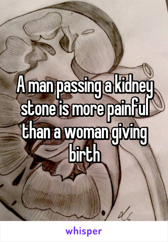 A man passing a kidney stone is more painful than a woman giving birth
