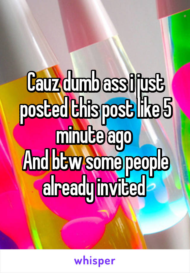 Cauz dumb ass i just posted this post like 5 minute ago 
And btw some people already invited 
