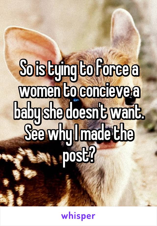 So is tying to force a women to concieve a baby she doesn't want. See why I made the post?