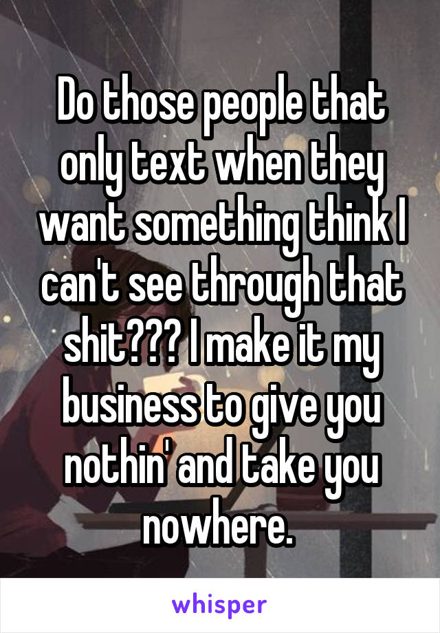 Do those people that only text when they want something think I can't see through that shit??? I make it my business to give you nothin' and take you nowhere. 