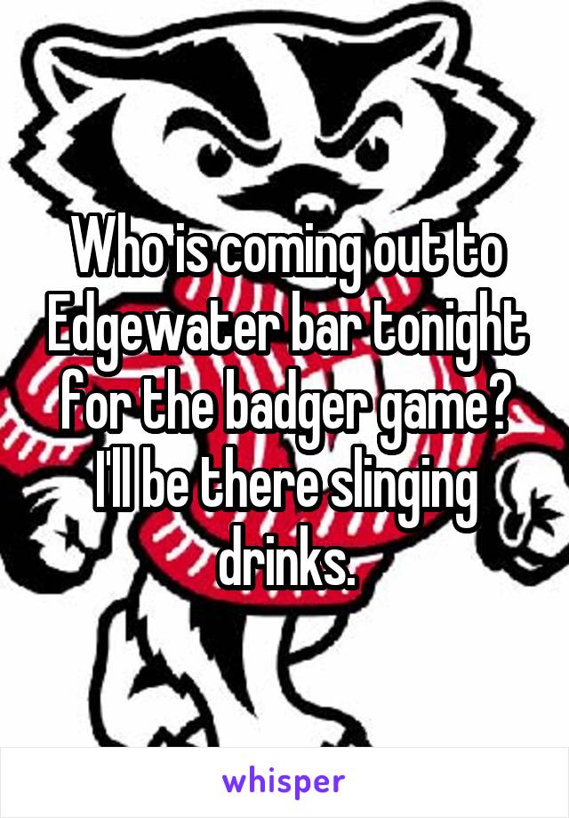 Who is coming out to Edgewater bar tonight for the badger game? I'll be there slinging drinks.