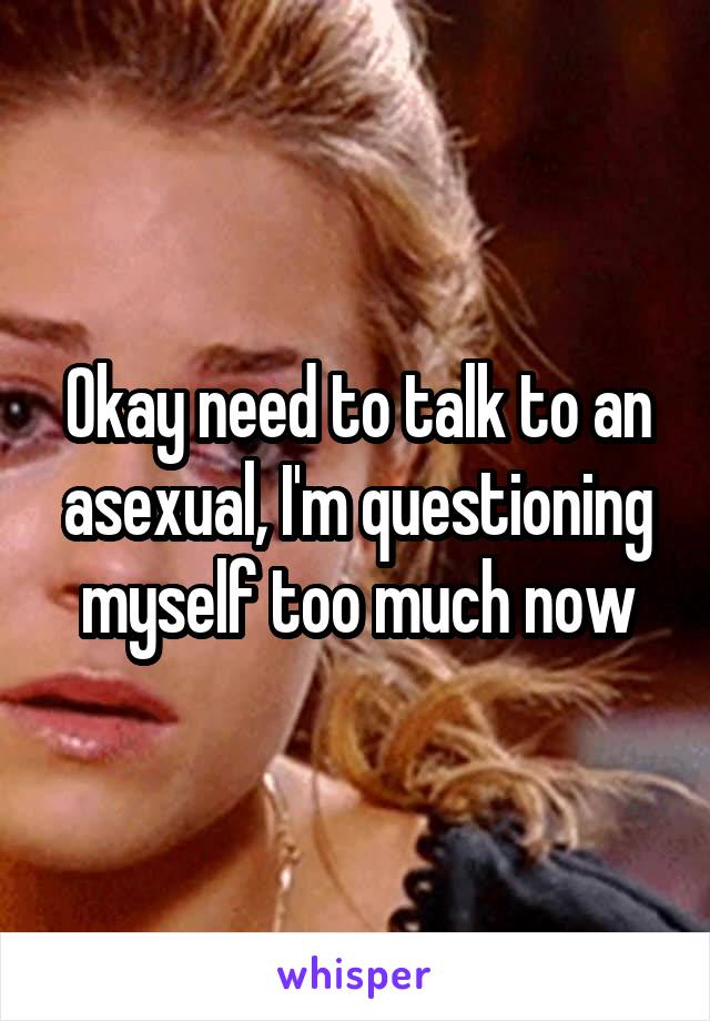 Okay need to talk to an asexual, I'm questioning myself too much now