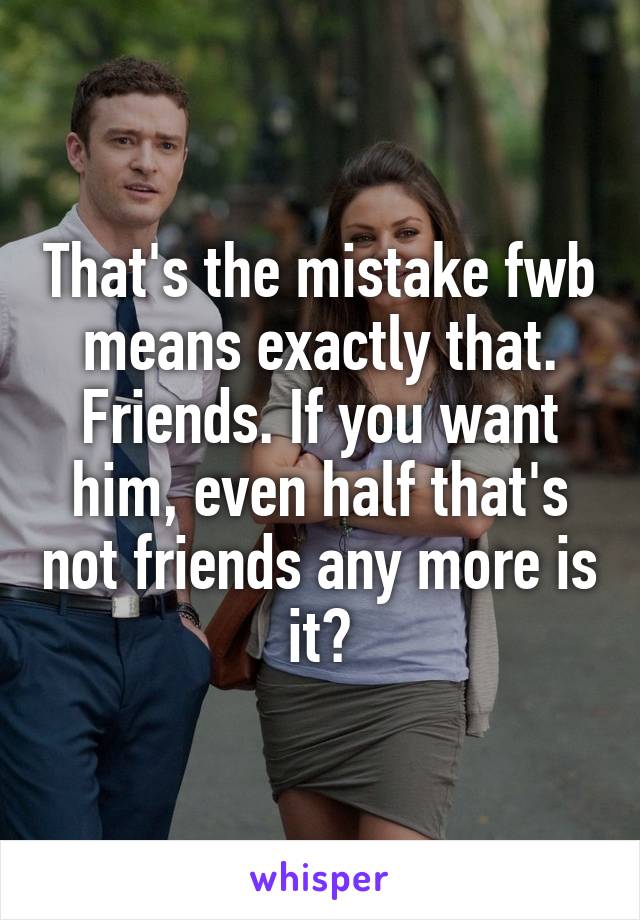 That's the mistake fwb means exactly that. Friends. If you want him, even half that's not friends any more is it?