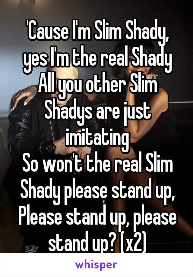 'Cause I'm Slim Shady, yes I'm the real Shady
All you other Slim Shadys are just imitating
So won't the real Slim Shady please stand up,
Please stand up, please stand up? (x2)
