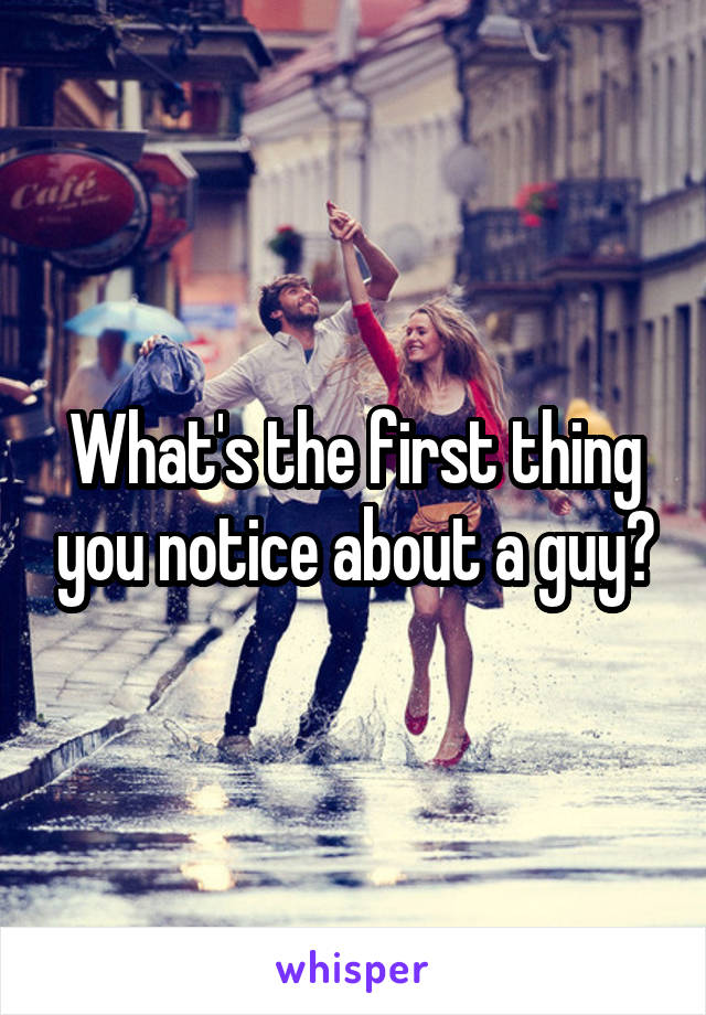 What's the first thing you notice about a guy?