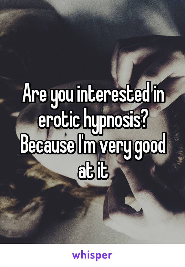 Are you interested in erotic hypnosis? Because I'm very good at it