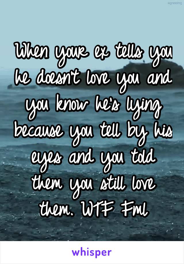 When your ex tells you he doesn't love you and you know he's lying because you tell by his eyes and you told them you still love them. WTF Fml