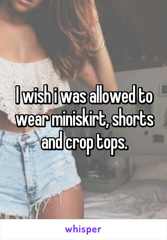 I wish i was allowed to wear miniskirt, shorts and crop tops.