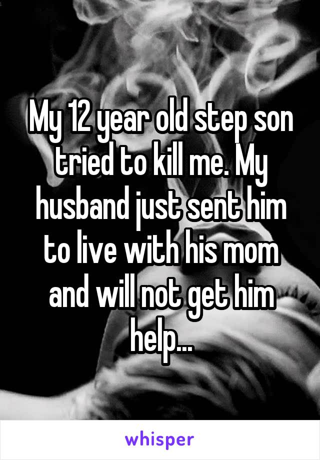 My 12 year old step son tried to kill me. My husband just sent him to live with his mom and will not get him help...