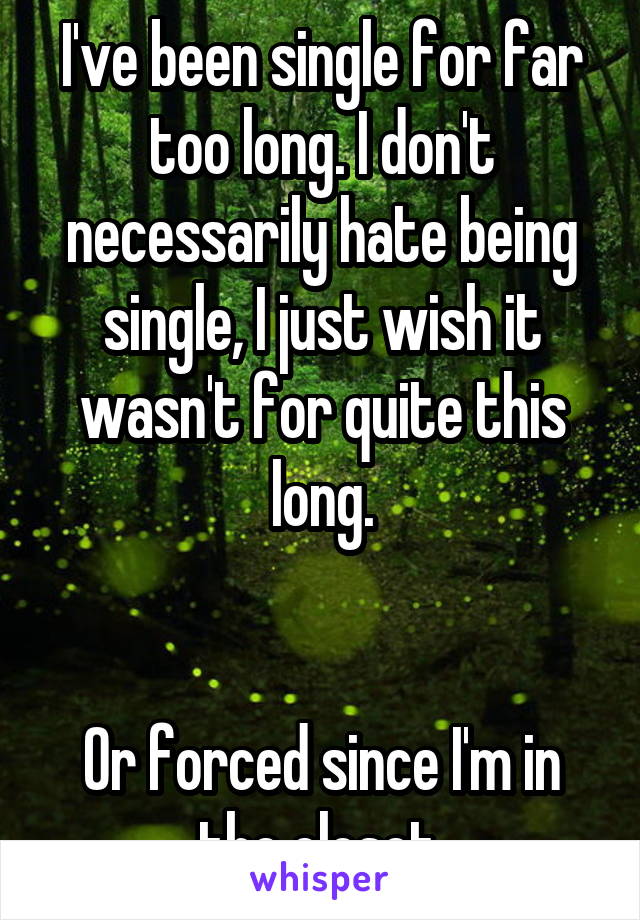I've been single for far too long. I don't necessarily hate being single, I just wish it wasn't for quite this long.


Or forced since I'm in the closet.