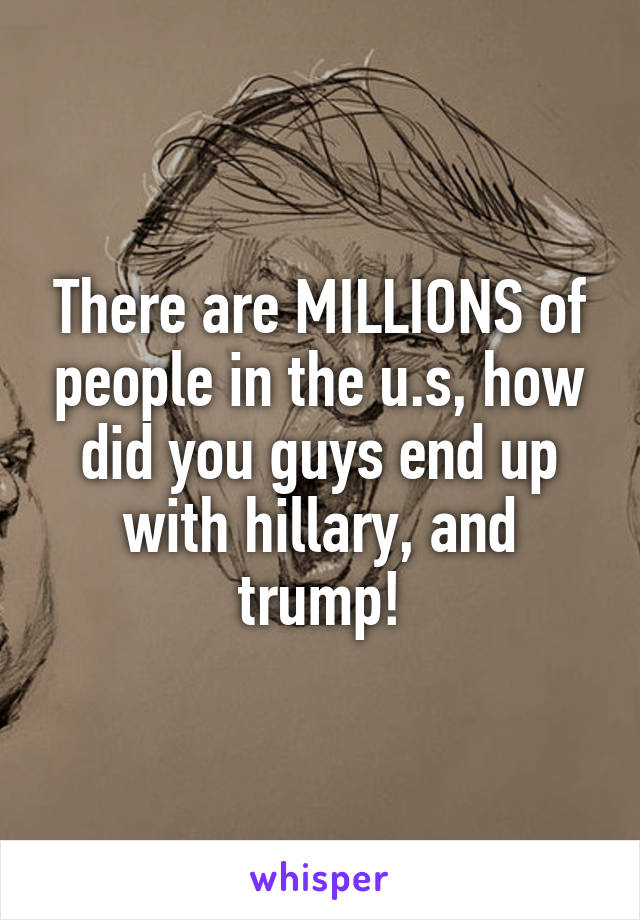 There are MILLIONS of people in the u.s, how did you guys end up with hillary, and trump!