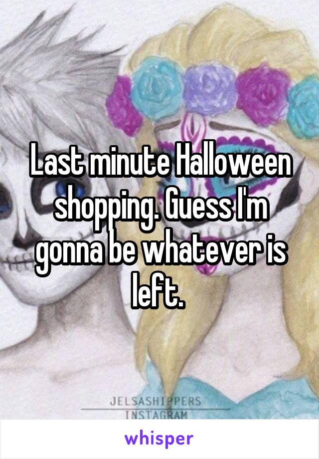 Last minute Halloween shopping. Guess I'm gonna be whatever is left. 