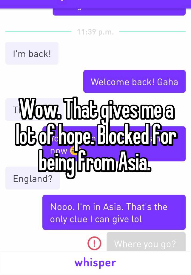 Wow. That gives me a lot of hope. Blocked for being from Asia. 