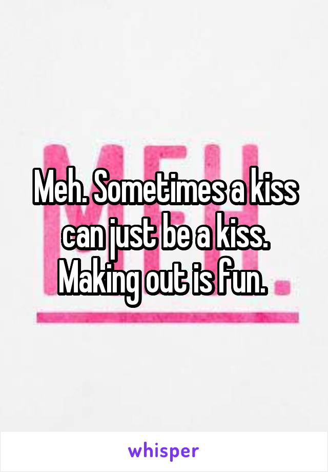 Meh. Sometimes a kiss can just be a kiss. Making out is fun. 