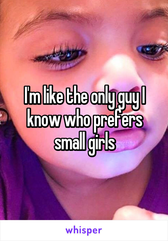 I'm like the only guy I know who prefers small girls