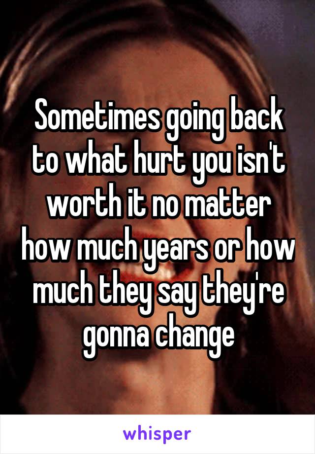 Sometimes going back to what hurt you isn't worth it no matter how much years or how much they say they're gonna change