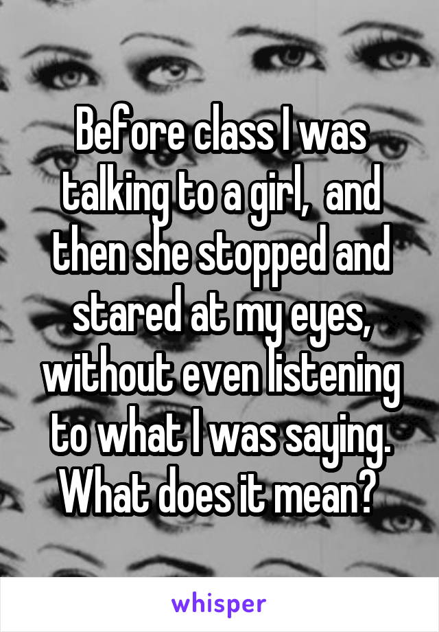 Before class I was talking to a girl,  and then she stopped and stared at my eyes, without even listening to what I was saying. What does it mean? 