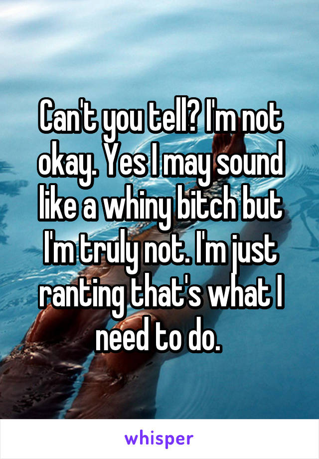 Can't you tell? I'm not okay. Yes I may sound like a whiny bitch but I'm truly not. I'm just ranting that's what I need to do. 