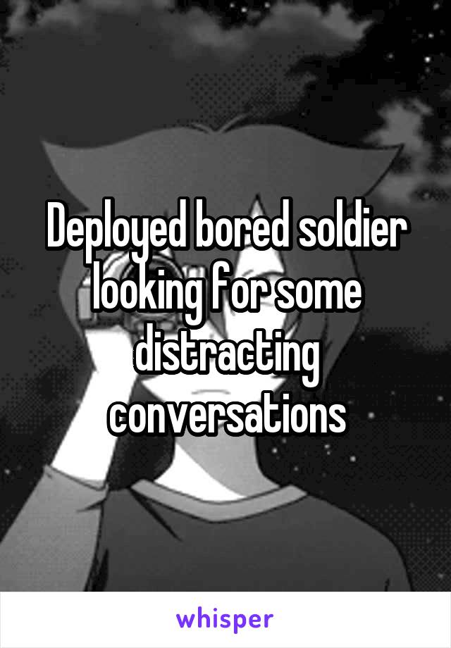 Deployed bored soldier looking for some distracting conversations