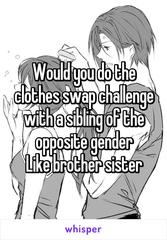 Would you do the clothes swap challenge with a sibling of the opposite gender
Like brother sister