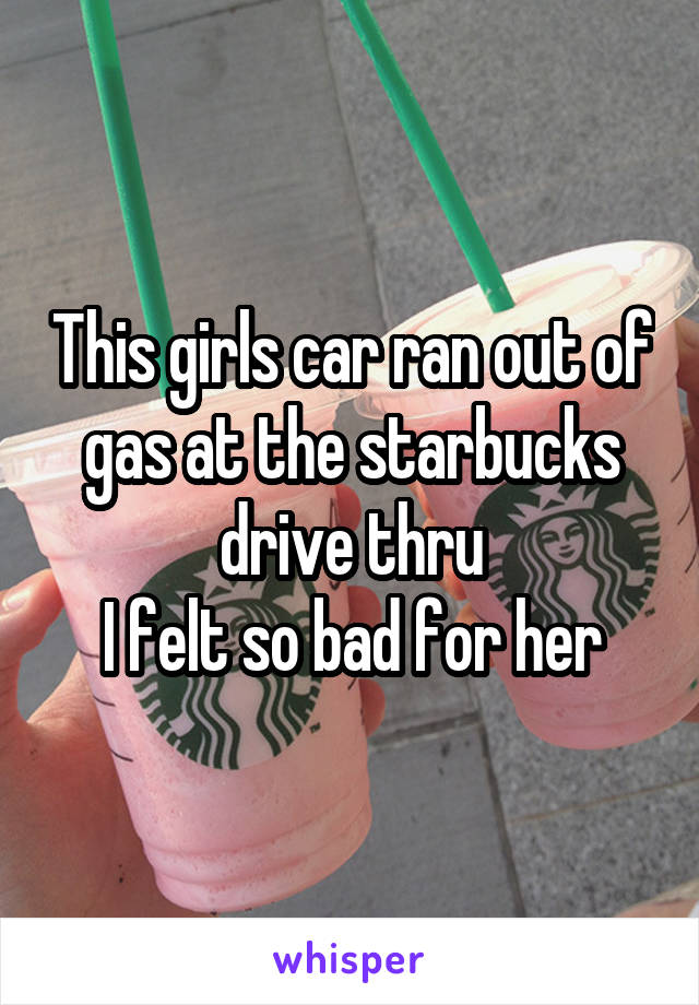 This girls car ran out of gas at the starbucks drive thru
I felt so bad for her