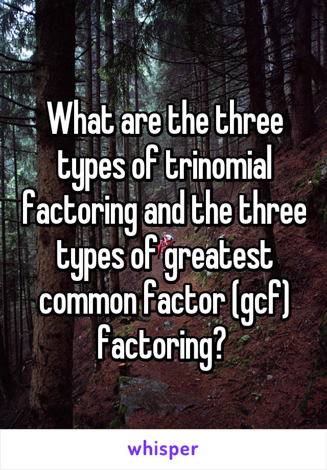 What are the three types of trinomial factoring and the three types of greatest common factor (gcf) factoring? 