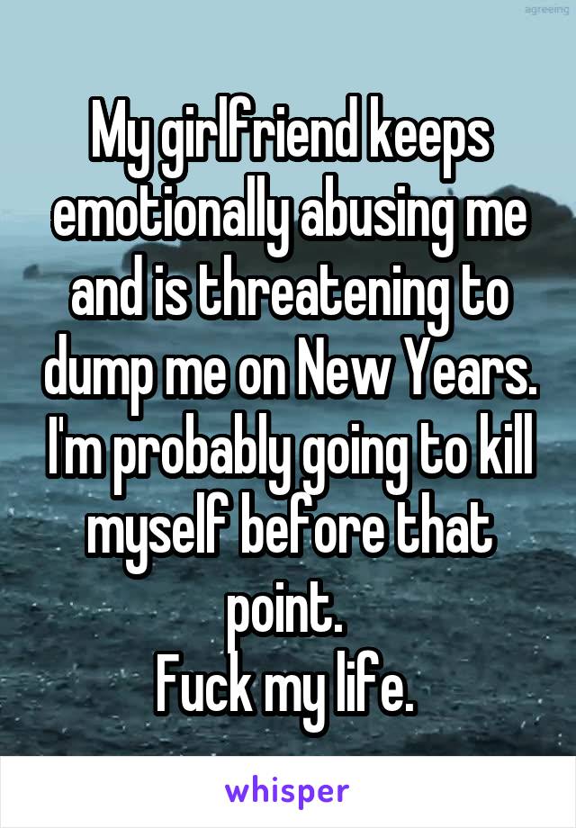 My girlfriend keeps emotionally abusing me and is threatening to dump me on New Years. I'm probably going to kill myself before that point. 
Fuck my life. 