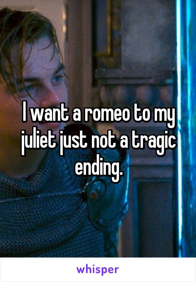 I want a romeo to my juliet just not a tragic ending.