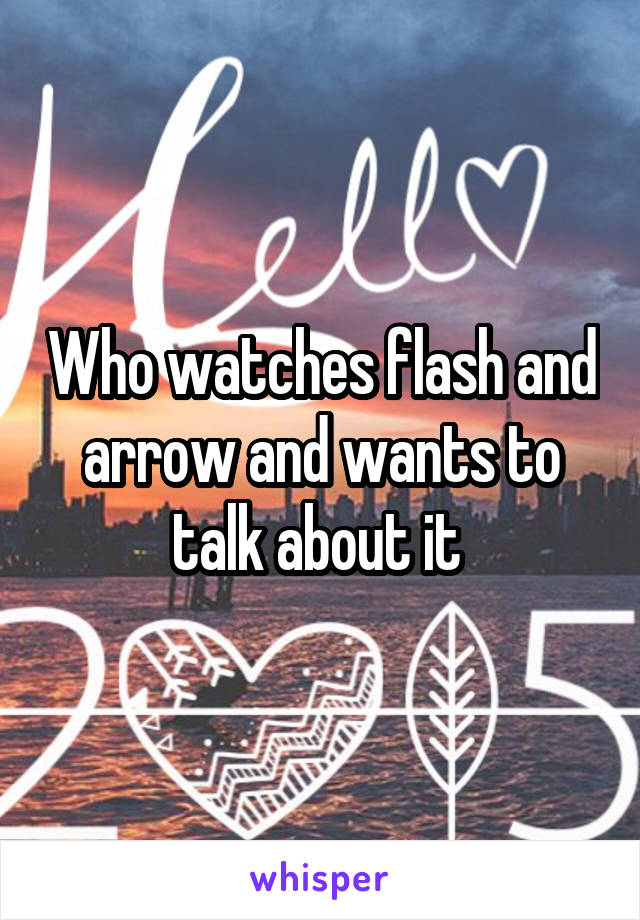 Who watches flash and arrow and wants to talk about it 