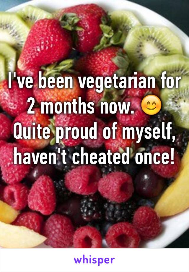 I've been vegetarian for 2 months now. ðŸ˜Š Quite proud of myself, haven't cheated once! 