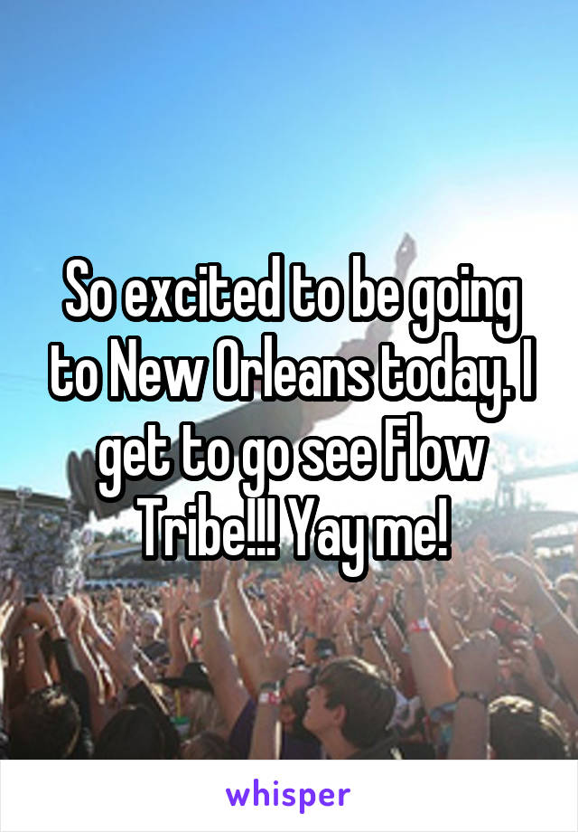 So excited to be going to New Orleans today. I get to go see Flow Tribe!!! Yay me!