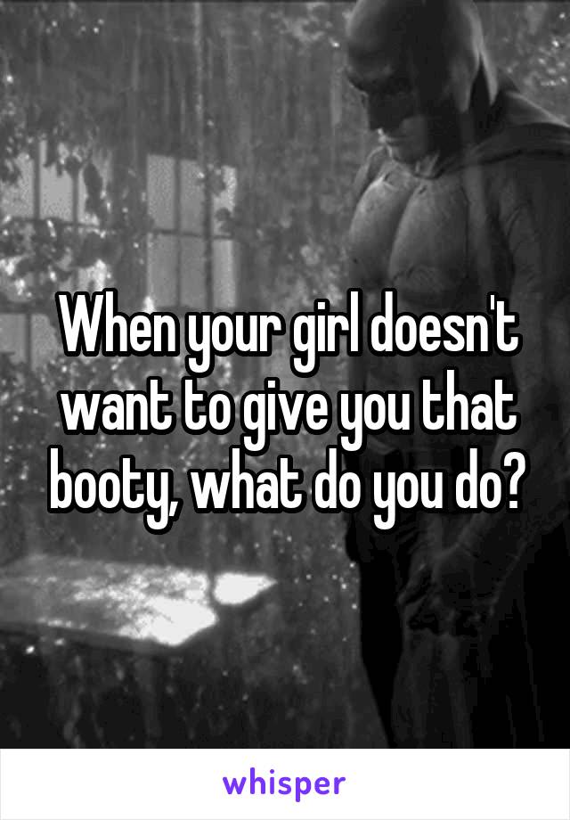 When your girl doesn't want to give you that booty, what do you do?