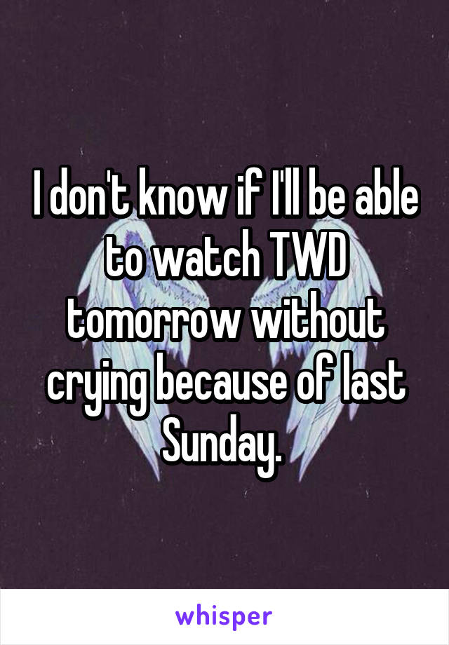 I don't know if I'll be able to watch TWD tomorrow without crying because of last Sunday. 