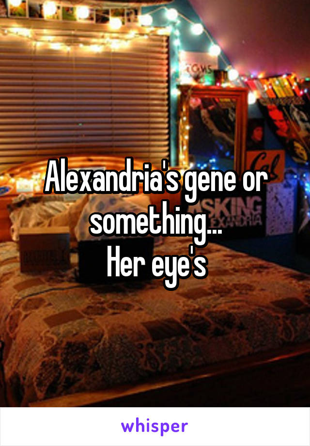 Alexandria's gene or something...
Her eye's