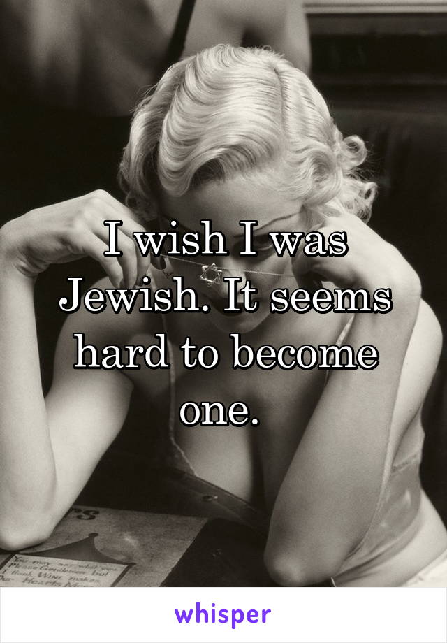 I wish I was Jewish. It seems hard to become one. 