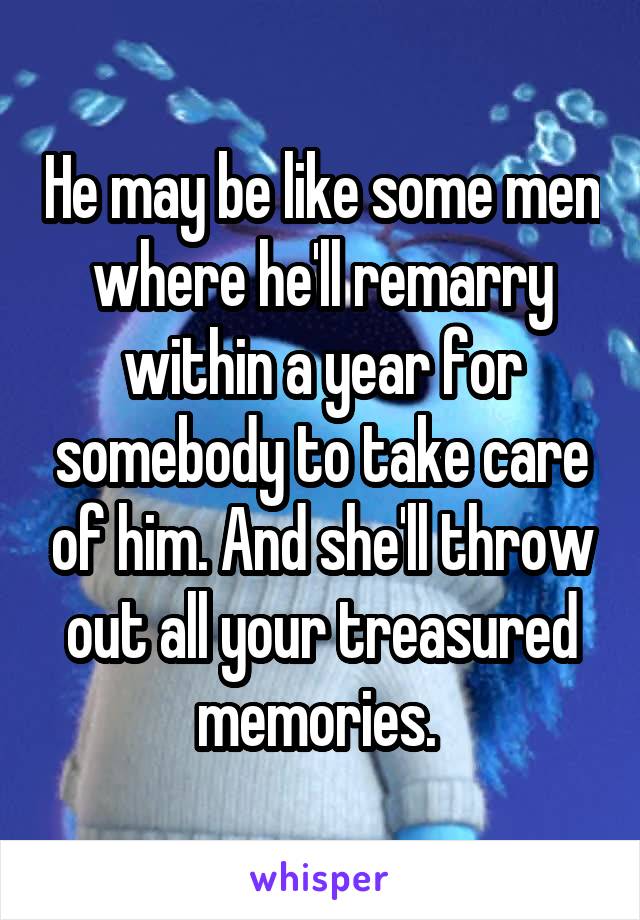 He may be like some men where he'll remarry within a year for somebody to take care of him. And she'll throw out all your treasured memories. 