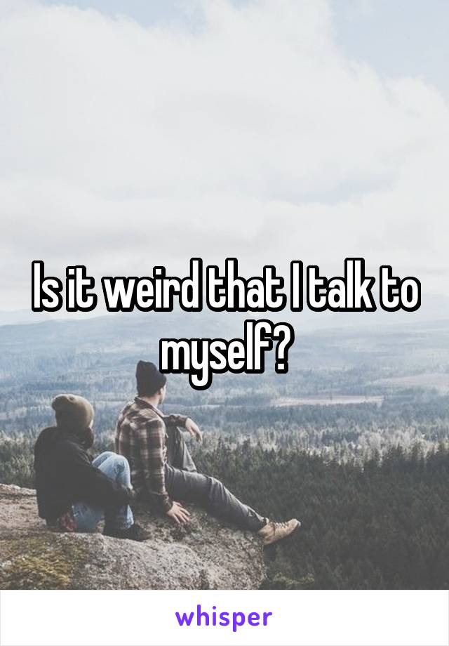Is it weird that I talk to myself?