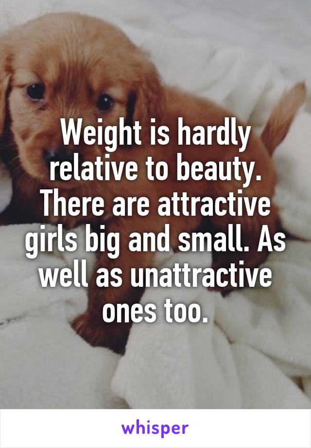 Weight is hardly relative to beauty. There are attractive girls big and small. As well as unattractive ones too.