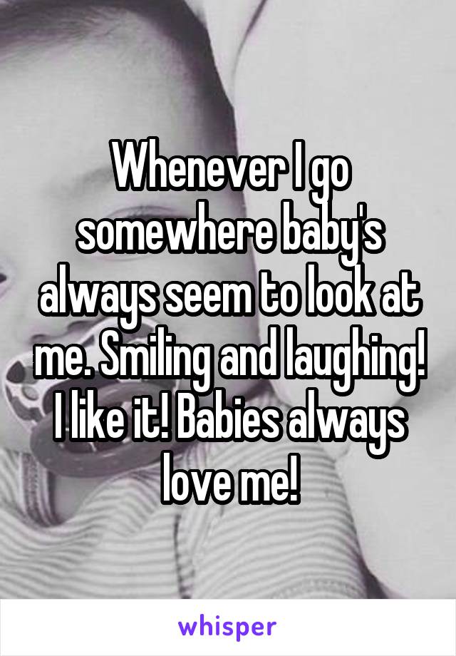 Whenever I go somewhere baby's always seem to look at me. Smiling and laughing! I like it! Babies always love me!