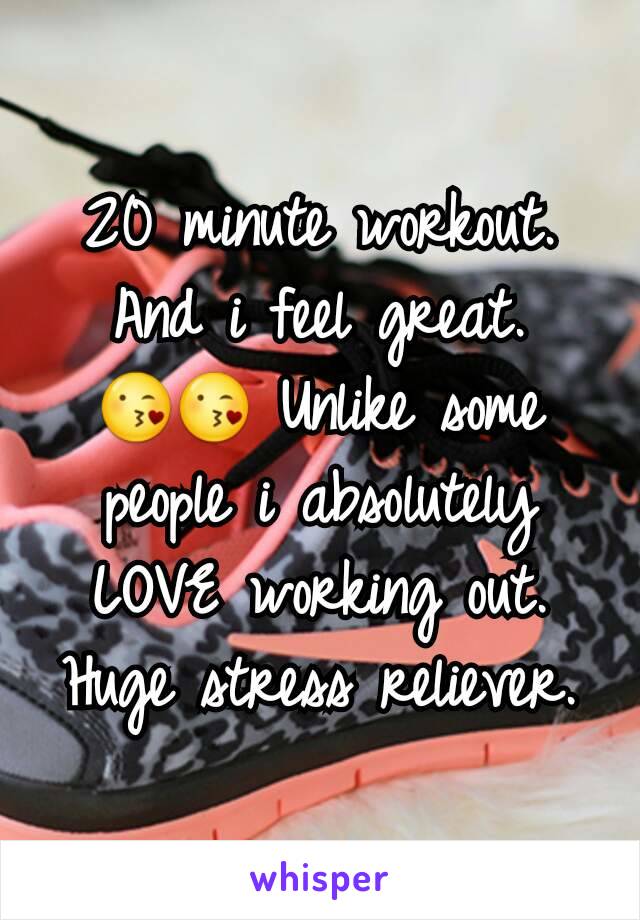 20 minute workout. And i feel great. ðŸ˜˜ðŸ˜˜ Unlike some people i absolutely LOVE working out. Huge stress reliever.