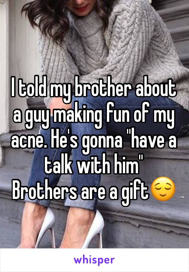 I told my brother about a guy making fun of my acne. He's gonna "have a talk with him"
Brothers are a giftðŸ˜Œ