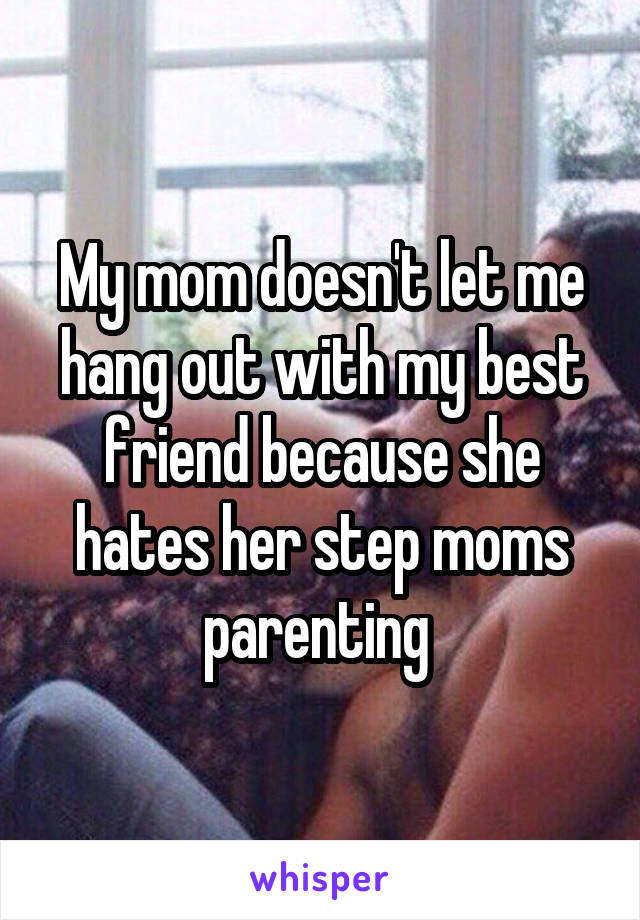 My mom doesn't let me hang out with my best friend because she hates her step moms parenting 