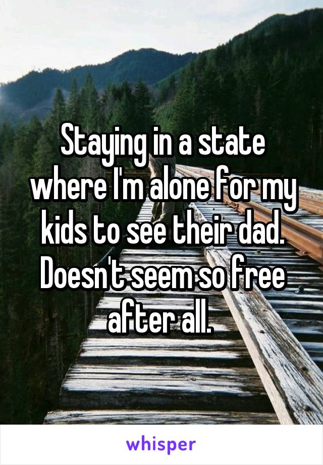 Staying in a state where I'm alone for my kids to see their dad. Doesn't seem so free after all. 