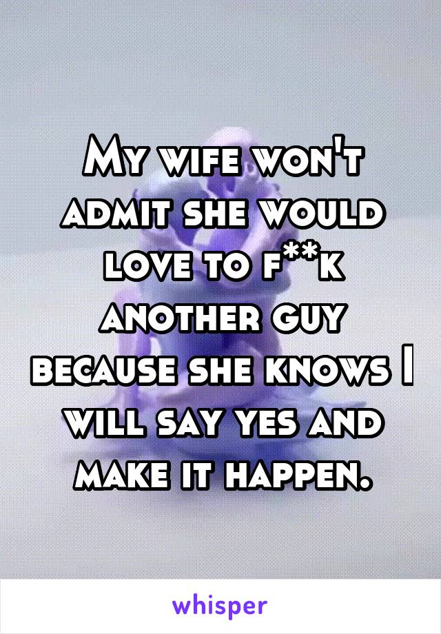 My wife won't admit she would love to f**k another guy because she knows I will say yes and make it happen.