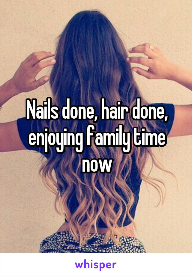 Nails done, hair done, enjoying family time now
