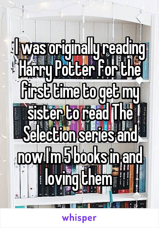 I was originally reading Harry Potter for the first time to get my sister to read The Selection series and now I'm 5 books in and loving them 